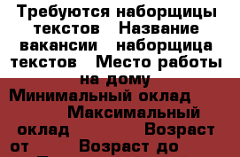 Требуются наборщицы текстов › Название вакансии ­ наборщица текстов › Место работы ­ на дому › Минимальный оклад ­ 20 000 › Максимальный оклад ­ 30 000 › Возраст от ­ 18 › Возраст до ­ 50 - Приморский край, Артем г. Работа » Вакансии   